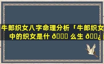 牛郎织女八字命理分析「牛郎织女中的织女是什 🐘 么生 🌿 肖」